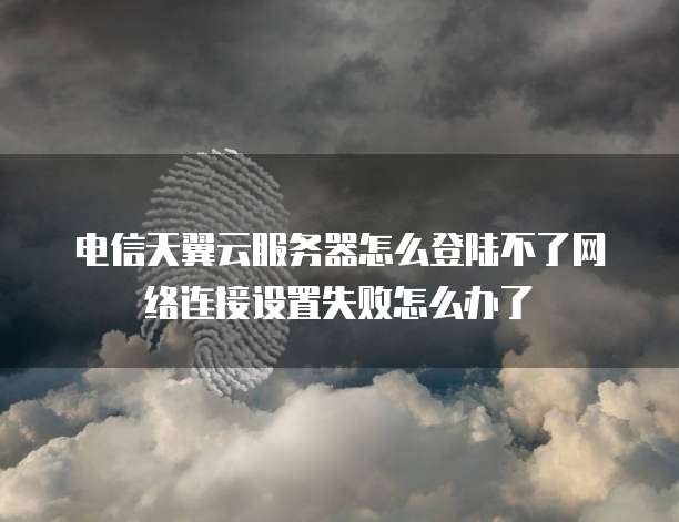 电信天翼云服务器怎么登陆不了网络连接设置失败怎么办了