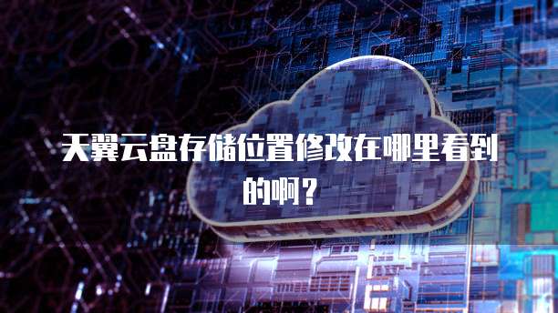 天翼云盘存储位置修改在哪里看到的啊？