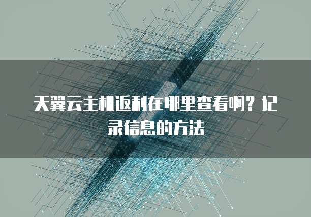 天翼云主机返利在哪里查看啊?记录信息的方法