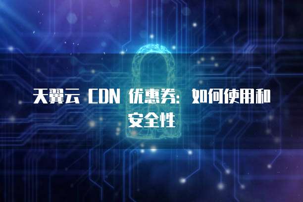 天翼云 CDN 优惠券:如何使用和安全性