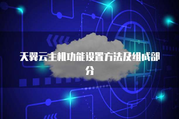 天翼云主机功能设置方法及组成部分