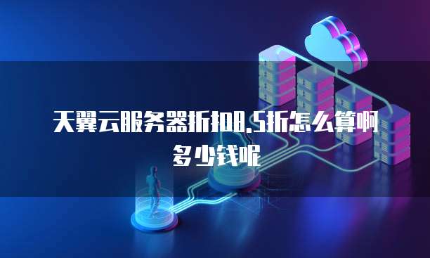天翼云服务器折扣8.5折怎么算啊多少钱呢