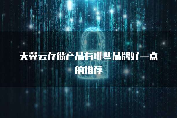 天翼云存储产品有哪些品牌好一点的推荐