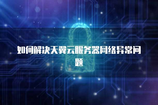 如何解决天翼云服务器网络异常问题