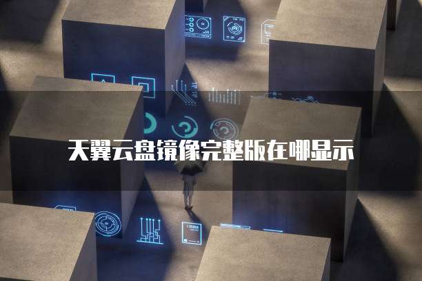 天翼云盘镜像完整版在哪显示