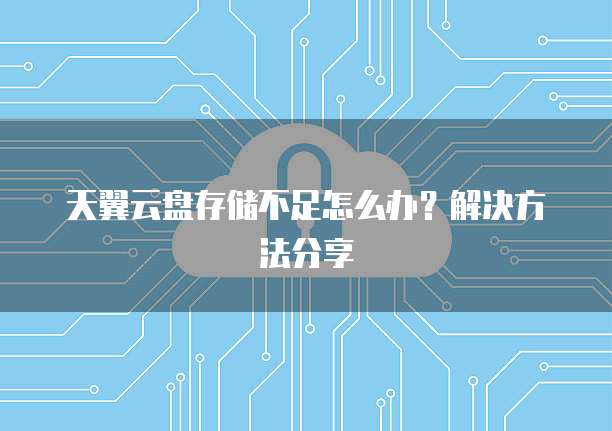 天翼云盘存储不足怎么办？解决方法分享