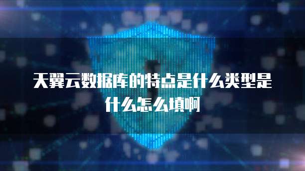 天翼云数据库的特点是什么类型是什么怎么填啊