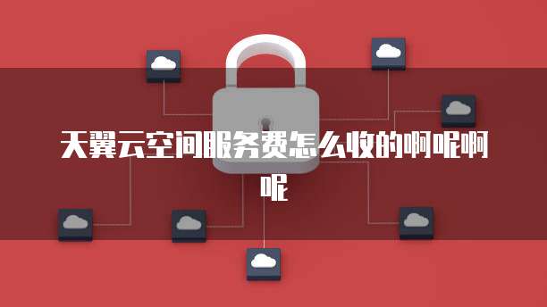 天翼云空间服务费怎么收的啊呢啊呢
