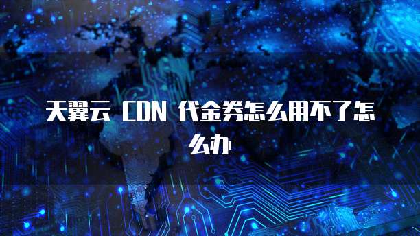 天翼云 CDN 代金券怎么用不了怎么办
