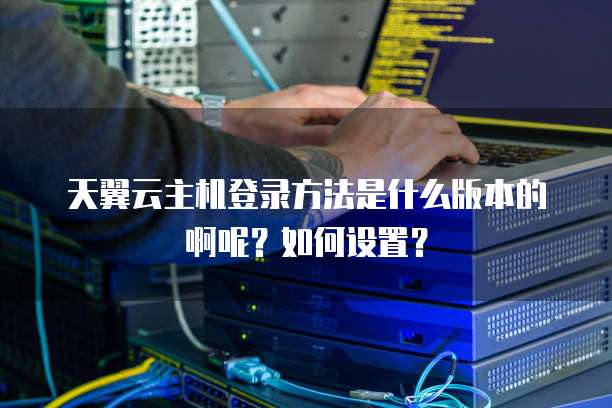 天翼云主机登录方法是什么版本的啊呢?如何设置?