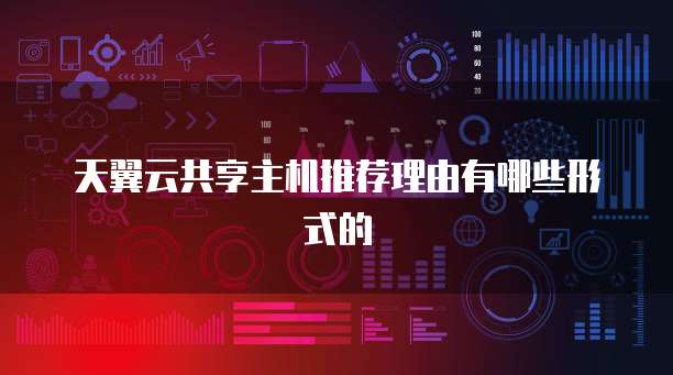天翼云共享主机推荐理由有哪些形式的