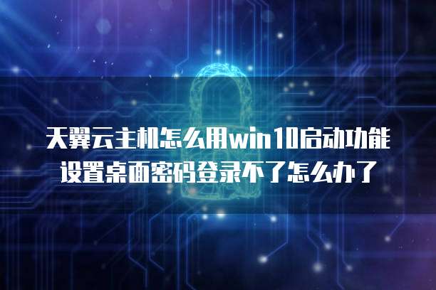 天翼云主机怎么用win10启动功能设置桌面密码登录不了怎么办了