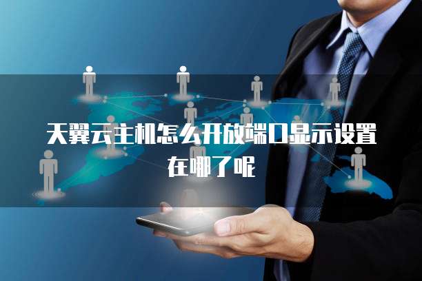 天翼云主机怎么开放端口显示设置在哪了呢