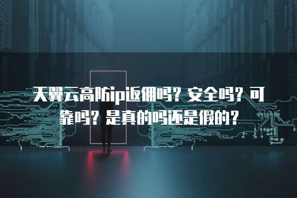 天翼云高防ip返佣吗?安全吗?可靠吗?是真的吗还是假的?