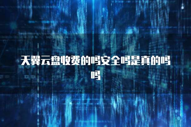 天翼云盘收费的吗安全吗是真的吗吗