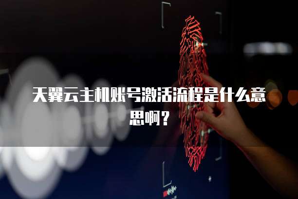 天翼云主机账号激活流程是什么意思啊？