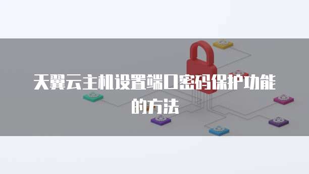 天翼云主机设置端口密码保护功能的方法