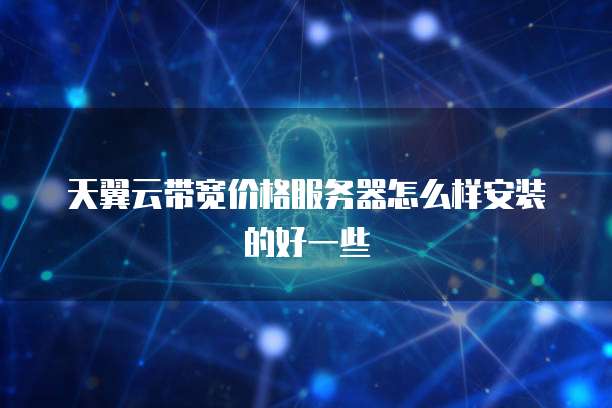 天翼云带宽价格服务器怎么样安装的好一些
