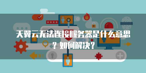 天翼云无法连接服务器是什么意思?如何解决?