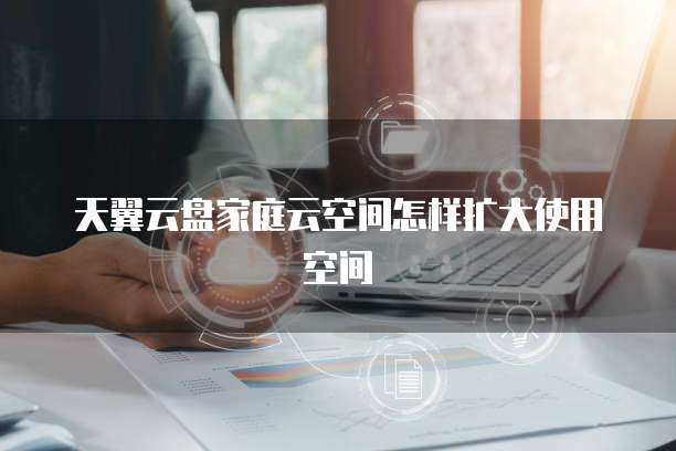 天翼云盘家庭云空间怎样扩大使用空间