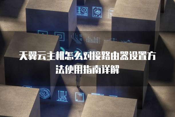 天翼云主机怎么对接路由器设置方法使用指南详解