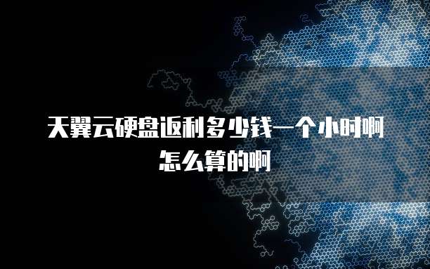 天翼云硬盘返利多少钱一个小时啊怎么算的啊
