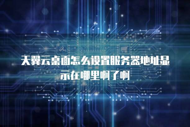 天翼云桌面怎么设置服务器地址显示在哪里啊了啊