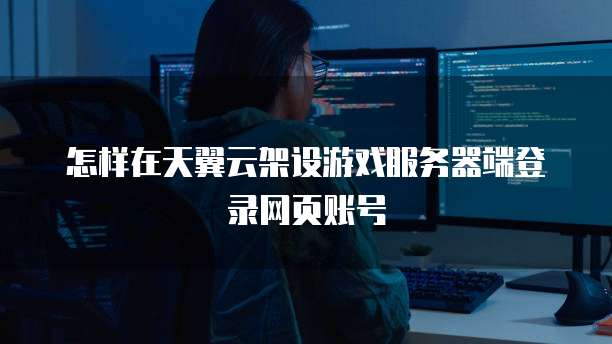 怎样在天翼云架设游戏服务器端登录网页账号
