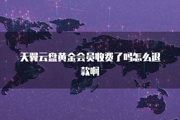 天翼云盘黄金会员收费了吗怎么退款啊