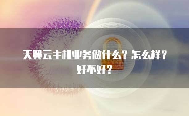 天翼云主机业务做什么?怎么样?好不好?