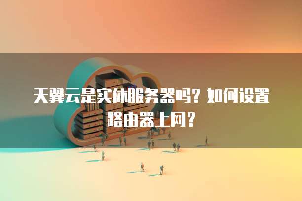 天翼云是实体服务器吗？如何设置路由器上网？