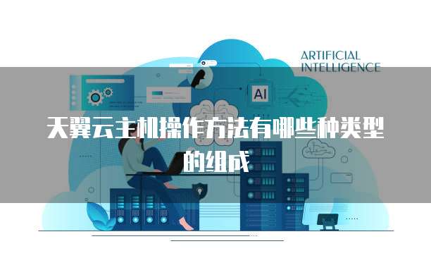 天翼云主机操作方法有哪些种类型的组成
