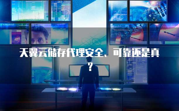 天翼云储存代理安全、可靠还是真?