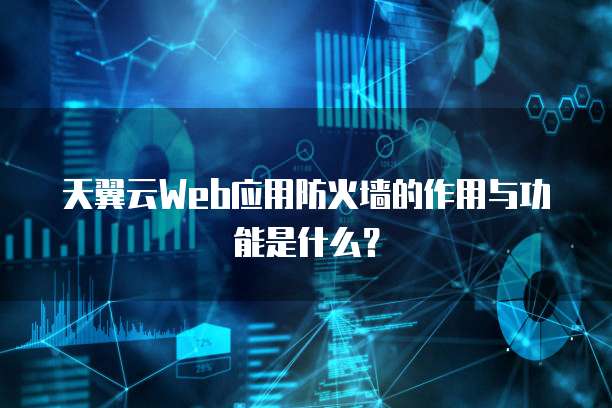 天翼云Web应用防火墙的作用与功能是什么?