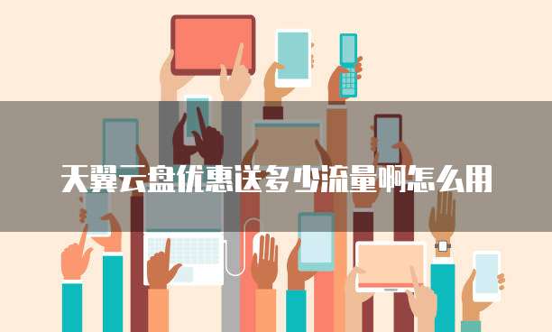 天翼云盘优惠送多少流量啊怎么用
