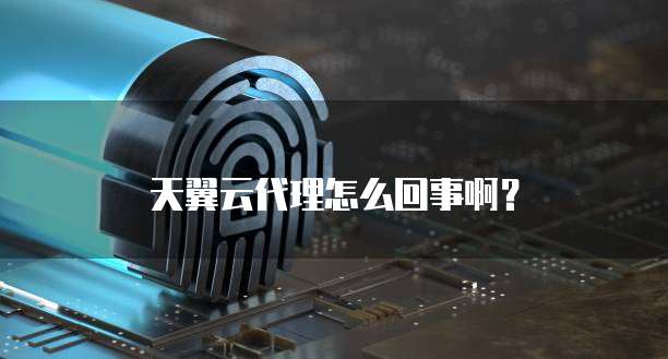 天翼云代理怎么回事啊?