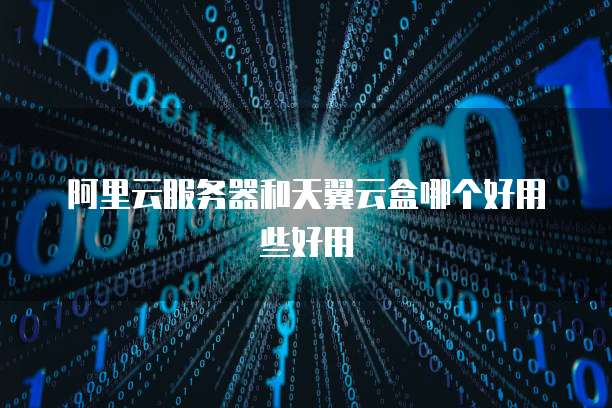 阿里云服务器和天翼云盒哪个好用些好用