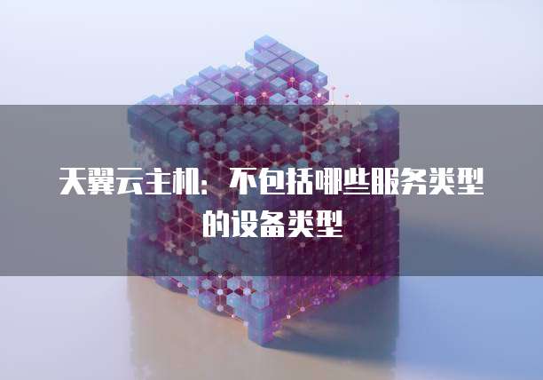 天翼云主机：不包括哪些服务类型的设备类型