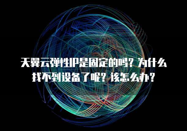 天翼云弹性IP是固定的吗?为什么找不到设备了呢?该怎么办?