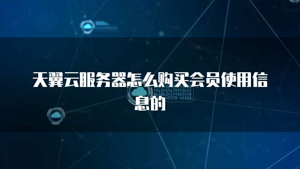 天翼云服务器怎么购买会员使用信息的