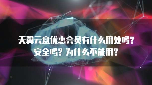 天翼云盘优惠会员有什么用处吗?安全吗?为什么不能用?