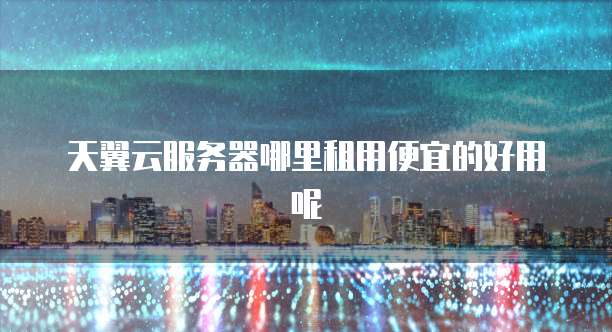 天翼云服务器哪里租用便宜的好用呢