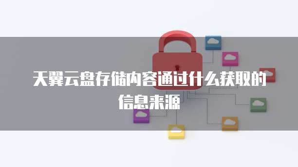 天翼云盘存储内容通过什么获取的信息来源
