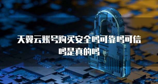 天翼云账号购买安全吗可靠吗可信吗是真的吗