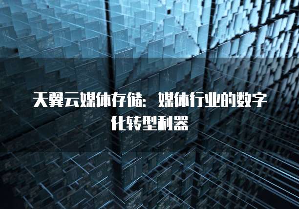 天翼云媒体存储：媒体行业的数字化转型利器