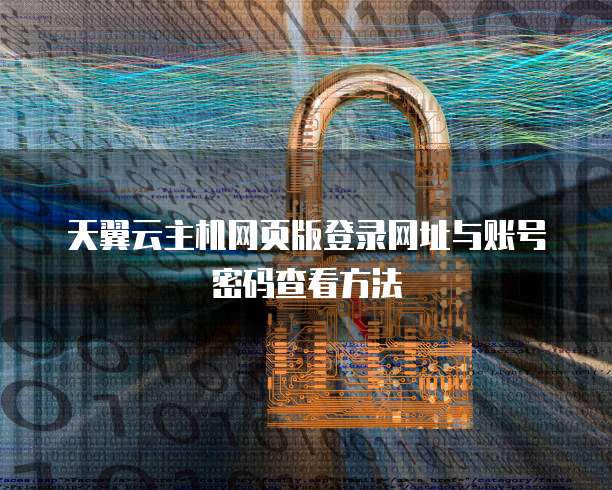 天翼云主机网页版登录网址与账号密码查看方法