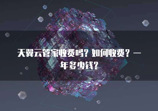 天翼云管家收费吗?如何收费?一年多少钱?