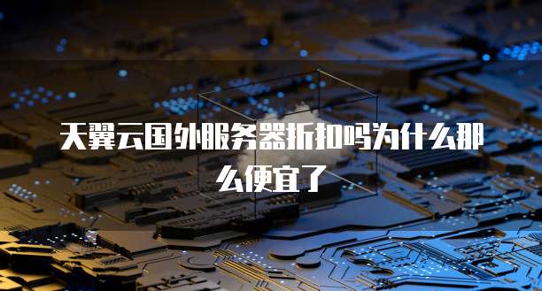天翼云国外服务器折扣吗为什么那么便宜了