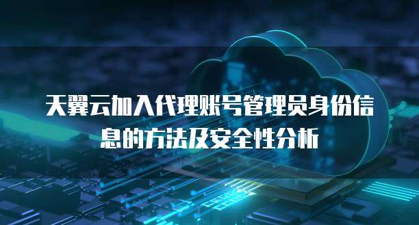 天翼云加入代理账号管理员身份信息的方法及安全性分析