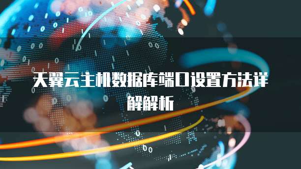 天翼云主机数据库端口设置方法详解解析